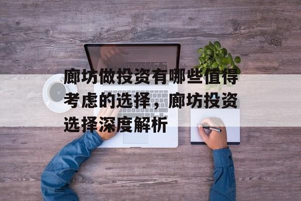 廊坊做投资有哪些值得考虑的选择，廊坊投资选择深度解析