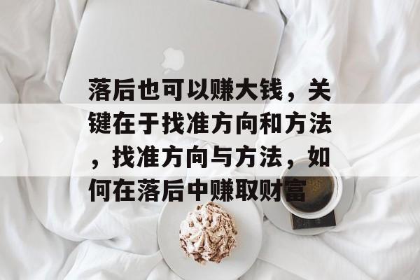 落后也可以赚大钱，关键在于找准方向和方法，找准方向与方法，如何在落后中赚取财富