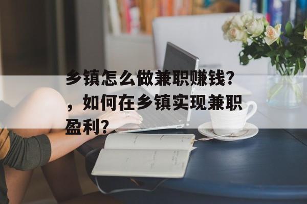 乡镇怎么做兼职赚钱?,如何在乡镇实现兼职盈利? 乡镇怎么做兼职赚钱?,如何在乡镇实现兼职盈利?