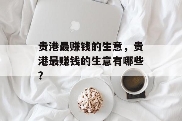 贵港最赚钱的生意,贵港最赚钱的生意有哪些? 贵港最赚钱的生意,贵港最赚钱的生意有哪些?