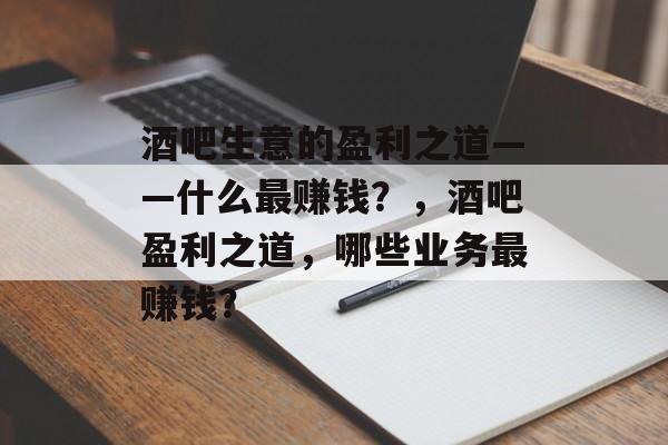 酒吧生意的盈利之道——什么最赚钱?,酒吧盈利之道,哪些业务最赚钱? 酒吧生意的盈利之道——什么最赚钱?,酒吧盈利之道,哪些业务最赚钱?