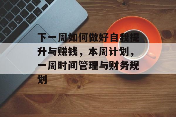下一周如何做好自我提升与赚钱，本周计划，一周时间管理与财务规划