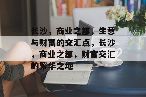长沙,商业之都,生意与财富的交汇点,长沙,商业之都,财富交汇的繁华之地 长沙,商业之都,生意与财富的交汇点,长沙,商业之都,财富交汇的繁华之地