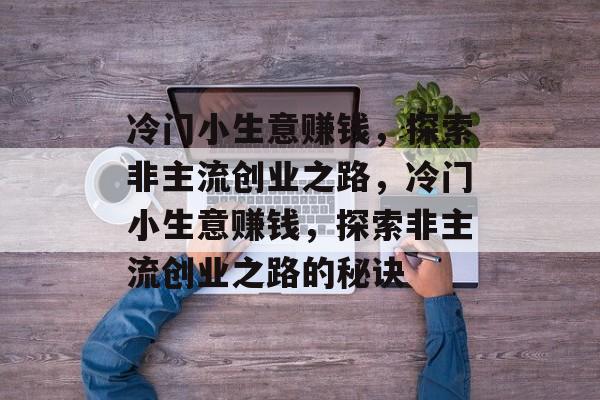 冷门小生意赚钱,探索非主流创业之路,冷门小生意赚钱,探索非主流创业之路的秘诀 冷门小生意赚钱,探索非主流创业之路,冷门小生意赚钱,探索非主流创业之路的秘诀