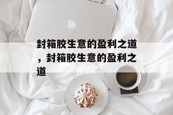 封箱胶生意的盈利之道,封箱胶生意的盈利之道 封箱胶生意的盈利之道,封箱胶生意的盈利之道