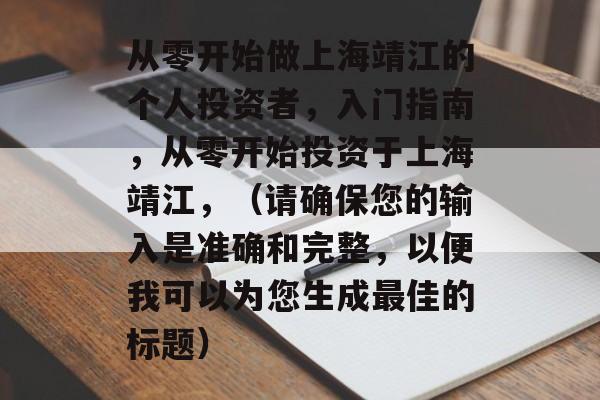 从零开始做上海靖江的个人投资者,入门指南,从零开始投资于上海靖江,(请确保您的输入是准确和完整,以便我可以为您生成最佳的标题) 从零开始做上海靖江的个人投资者,入门指南,从零开始投资于上海靖江,(请确保您的输入是准确和完整,以便我可以为您生成最佳的标题)