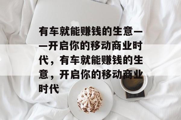 有车就能赚钱的生意——开启你的移动商业时代，有车就能赚钱的生意，开启你的移动商业时代