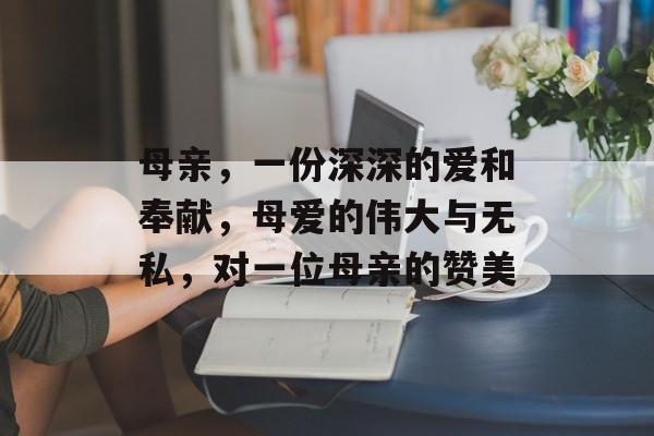 母亲,一份深深的爱和奉献,母爱的伟大与无私,对一位母亲的赞美 母亲,一份深深的爱和奉献,母爱的伟大与无私,对一位母亲的赞美