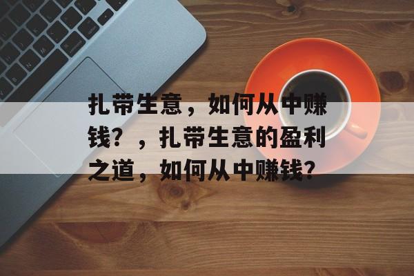 扎带生意，如何从中赚钱？，扎带生意的盈利之道，如何从中赚钱？