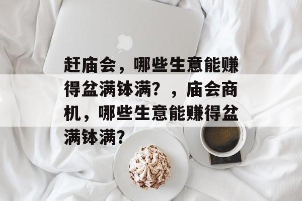 赶庙会，哪些生意能赚得盆满钵满？，庙会商机，哪些生意能赚得盆满钵满？