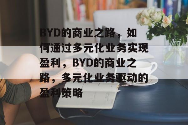BYD的商业之路，如何通过多元化业务实现盈利，BYD的商业之路，多元化业务驱动的盈利策略