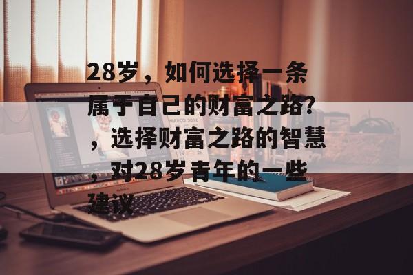 28岁，如何选择一条属于自己的财富之路？，选择财富之路的智慧，对28岁青年的一些建议