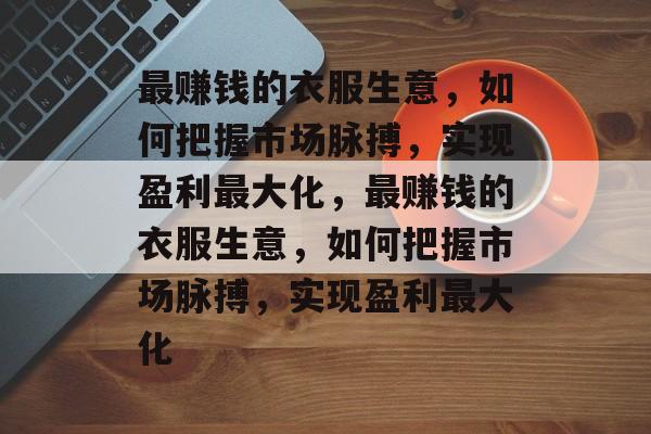 最赚钱的衣服生意,如何把握市场脉搏,实现盈利最大化,最赚钱的衣服生意,如何把握市场脉搏,实现盈利最大化 最赚钱的衣服生意,如何把握市场脉搏,实现盈利最大化,最赚钱的衣服生意,如何把握市场脉搏,实现盈利最大化