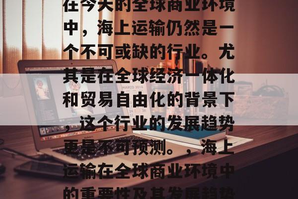在今天的全球商业环境中,海上运输仍然是一个不可或缺的行业。尤其是在全球经济一体化和贸易自由化的背景下,这个行业的发展趋势更是不可预测。,海上运输在全球商业环境中的重要性及其发展趋势 在今天的全球商业环境中,海上运输仍然是一个不可或缺的行业。尤其是在全球经济一体化和贸易自由化的背景下,这个行业的发展趋势更是不可预测。,海上运输在全球商业环境中的重要性及其发展趋势