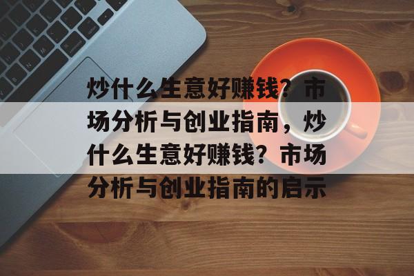 炒什么生意好赚钱?市场分析与创业指南,炒什么生意好赚钱?市场分析与创业指南的启示 炒什么生意好赚钱?市场分析与创业指南,炒什么生意好赚钱?市场分析与创业指南的启示