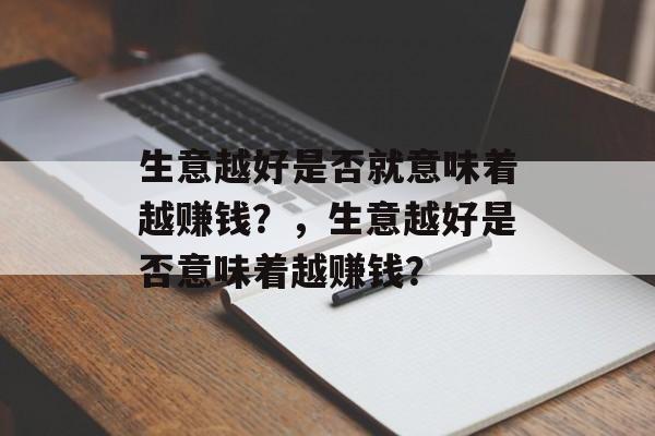 生意越好是否就意味着越赚钱?,生意越好是否意味着越赚钱? 生意越好是否就意味着越赚钱?,生意越好是否意味着越赚钱?