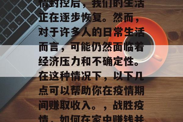 在经历了长达数月的疫情封控后，我们的生活正在逐步恢复。然而，对于许多人的日常生活而言，可能仍然面临着经济压力和不确定性。在这种情况下，以下几点可以帮助你在疫情期间赚取收入。，战胜疫情，如何在家中赚钱并保持生活成本稳定