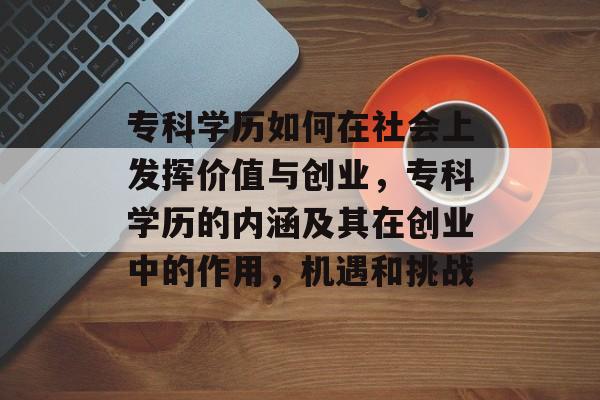 专科学历如何在社会上发挥价值与创业,专科学历的内涵及其在创业中的作用,机遇和挑战 专科学历如何在社会上发挥价值与创业,专科学历的内涵及其在创业中的作用,机遇和挑战