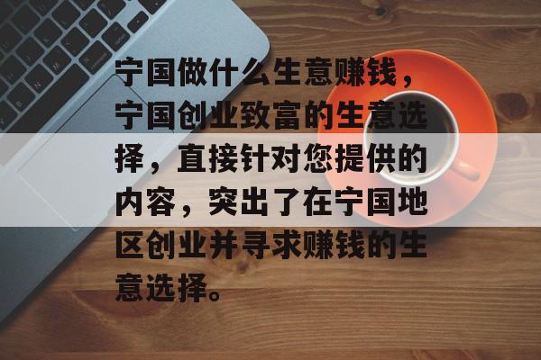 宁国做什么生意赚钱,宁国创业致富的生意选择,直接针对您提供的内容,突出了在宁国地区创业并寻求赚钱的生意选择。 宁国做什么生意赚钱,宁国创业致富的生意选择,直接针对您提供的内容,突出了在宁国地区创业并寻求赚钱的生意选择。