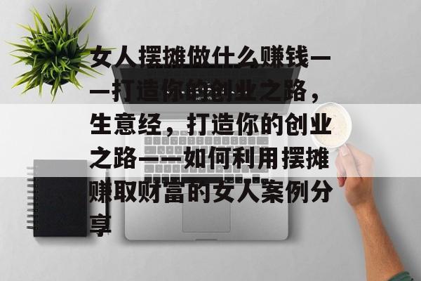 女人摆摊做什么赚钱——打造你的创业之路,生意经,打造你的创业之路——如何利用摆摊赚取财富的女人案例分享 女人摆摊做什么赚钱——打造你的创业之路,生意经,打造你的创业之路——如何利用摆摊赚取财富的女人案例分享