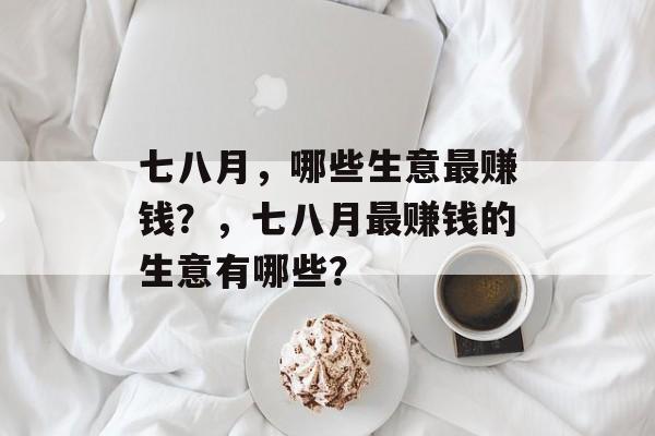 七八月,哪些生意最赚钱?,七八月最赚钱的生意有哪些? 七八月,哪些生意最赚钱?,七八月最赚钱的生意有哪些?