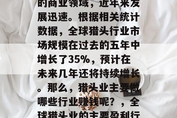 猎头行业作为一个重要的商业领域,近年来发展迅速。根据相关统计数据,全球猎头行业市场规模在过去的五年中增长了35%,预计在未来几年还将持续增长。那么,猎头业主要做哪些行业赚钱呢?,全球猎头业的主要盈利行业及其前景 猎头行业作为一个重要的商业领域,近年来发展迅速。根据相关统计数据,全球猎头行业市场规模在过去的五年中增长了35%,预计在未来几年还将持续增长。那么,猎头业主要做哪些行业赚钱呢?,全球猎头业的主要盈利行业及其前景