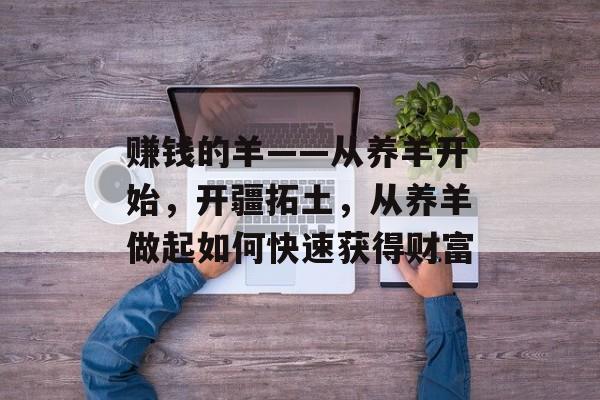 赚钱的羊——从养羊开始,开疆拓土,从养羊做起如何快速获得财富 赚钱的羊——从养羊开始,开疆拓土,从养羊做起如何快速获得财富