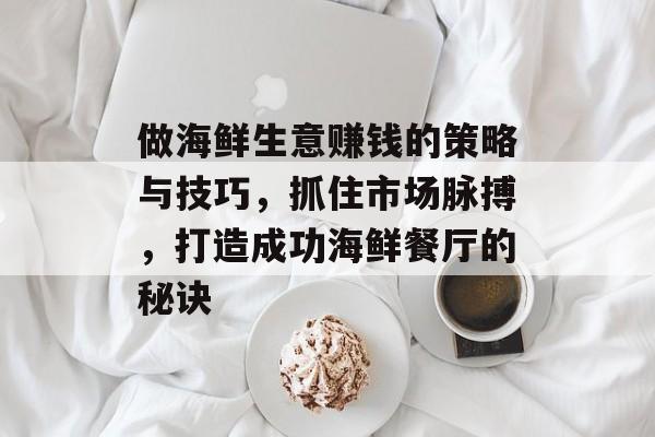 做海鲜生意赚钱的策略与技巧,抓住市场脉搏,打造成功海鲜餐厅的秘诀 做海鲜生意赚钱的策略与技巧,抓住市场脉搏,打造成功海鲜餐厅的秘诀