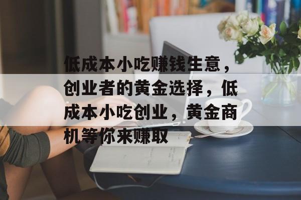 低成本小吃赚钱生意,创业者的黄金选择,低成本小吃创业,黄金商机等你来赚取 低成本小吃赚钱生意,创业者的黄金选择,低成本小吃创业,黄金商机等你来赚取