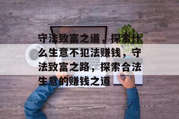 守法致富之道,探索什么生意不犯法赚钱,守法致富之路,探索合法生意的赚钱之道 守法致富之道,探索什么生意不犯法赚钱,守法致富之路,探索合法生意的赚钱之道