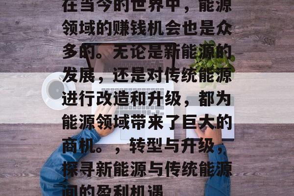 在当今的世界中，能源领域的赚钱机会也是众多的。无论是新能源的发展，还是对传统能源进行改造和升级，都为能源领域带来了巨大的商机。，转型与升级，探寻新能源与传统能源间的盈利机遇