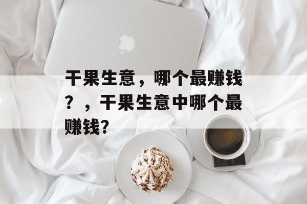 干果生意，哪个最赚钱？，干果生意中哪个最赚钱？