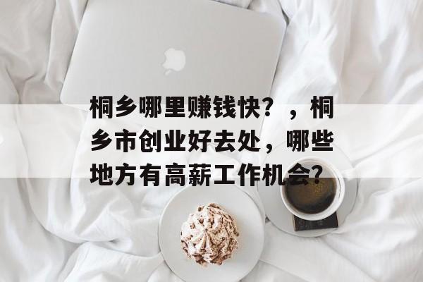 桐乡哪里赚钱快?,桐乡市创业好去处,哪些地方有高薪工作机会? 桐乡哪里赚钱快?,桐乡市创业好去处,哪些地方有高薪工作机会?