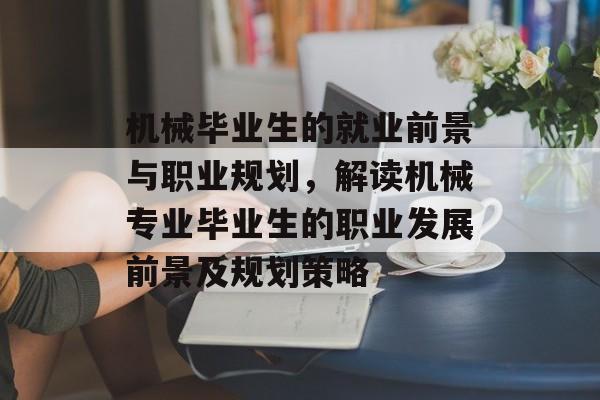 机械毕业生的就业前景与职业规划,解读机械专业毕业生的职业发展前景及规划策略 机械毕业生的就业前景与职业规划,解读机械专业毕业生的职业发展前景及规划策略