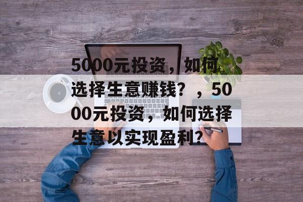 5000元投资,如何选择生意赚钱?,5000元投资,如何选择生意以实现盈利? 5000元投资,如何选择生意赚钱?,5000元投资,如何选择生意以实现盈利?