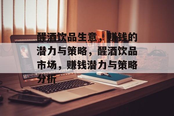 醒酒饮品生意,赚钱的潜力与策略,醒酒饮品市场,赚钱潜力与策略分析 醒酒饮品生意,赚钱的潜力与策略,醒酒饮品市场,赚钱潜力与策略分析