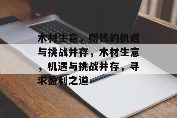 木材生意，赚钱的机遇与挑战并存，木材生意，机遇与挑战并存，寻求盈利之道