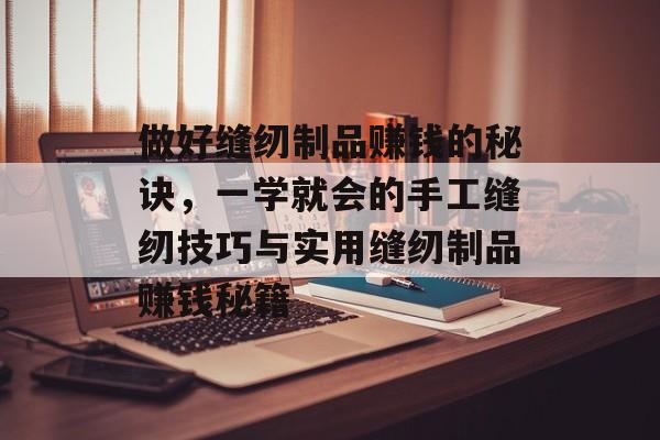 做好缝纫制品赚钱的秘诀，一学就会的手工缝纫技巧与实用缝纫制品赚钱秘籍