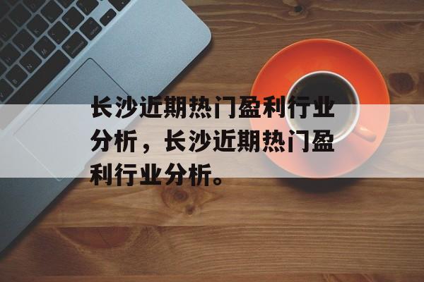 长沙近期热门盈利行业分析,长沙近期热门盈利行业分析。 长沙近期热门盈利行业分析,长沙近期热门盈利行业分析。