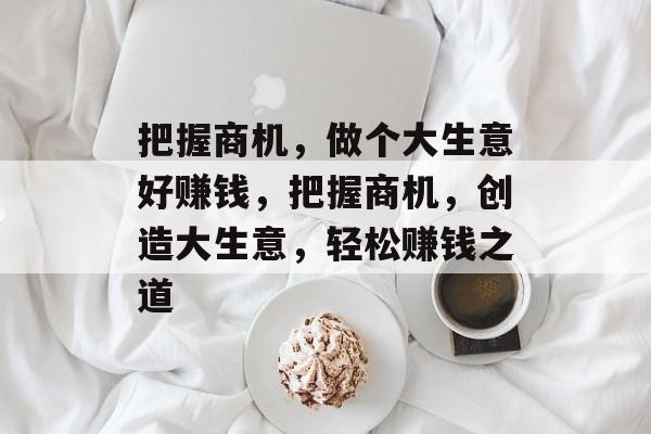 把握商机，做个大生意好赚钱，把握商机，创造大生意，轻松赚钱之道