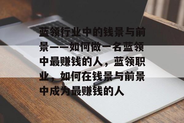 蓝领行业中的钱景与前景——如何做一名蓝领中最赚钱的人，蓝领职业，如何在钱景与前景中成为最赚钱的人