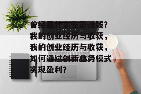 曾经靠什么生意赚钱?我的创业经历与收获,我的创业经历与收获,如何通过创新业务模式实现盈利? 曾经靠什么生意赚钱?我的创业经历与收获,我的创业经历与收获,如何通过创新业务模式实现盈利?