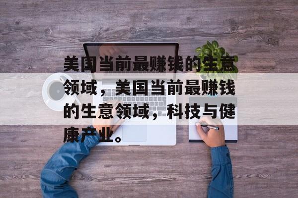 美国当前最赚钱的生意领域,美国当前最赚钱的生意领域,科技与健康产业。 美国当前最赚钱的生意领域,美国当前最赚钱的生意领域,科技与健康产业。