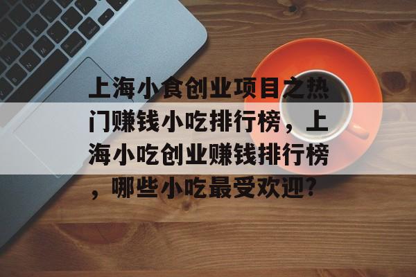 上海小食创业项目之热门赚钱小吃排行榜,上海小吃创业赚钱排行榜,哪些小吃最受欢迎? 上海小食创业项目之热门赚钱小吃排行榜,上海小吃创业赚钱排行榜,哪些小吃最受欢迎?