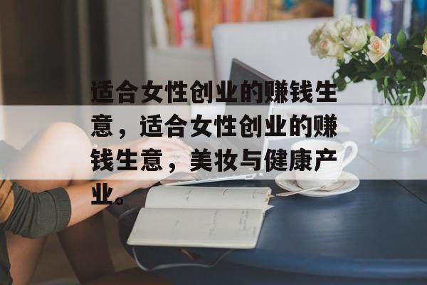 适合女性创业的赚钱生意,适合女性创业的赚钱生意,美妆与健康产业。 适合女性创业的赚钱生意,适合女性创业的赚钱生意,美妆与健康产业。