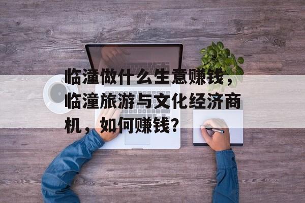 临潼做什么生意赚钱,临潼旅游与文化经济商机,如何赚钱? 临潼做什么生意赚钱,临潼旅游与文化经济商机,如何赚钱?