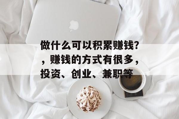 做什么可以积累赚钱？，赚钱的方式有很多，投资、创业、兼职等