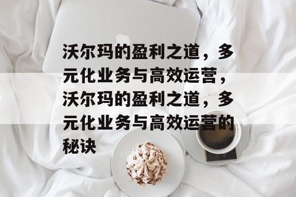 沃尔玛的盈利之道，多元化业务与高效运营，沃尔玛的盈利之道，多元化业务与高效运营的秘诀