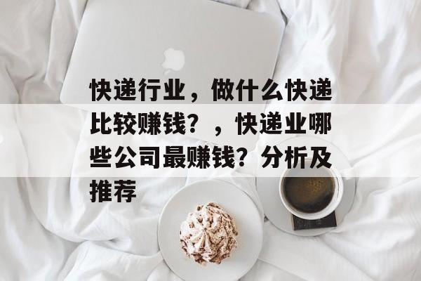 快递行业,做什么快递比较赚钱?,快递业哪些公司最赚钱?分析及推荐 快递行业,做什么快递比较赚钱?,快递业哪些公司最赚钱?分析及推荐