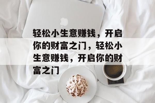 轻松小生意赚钱,开启你的财富之门,轻松小生意赚钱,开启你的财富之门 轻松小生意赚钱,开启你的财富之门,轻松小生意赚钱,开启你的财富之门